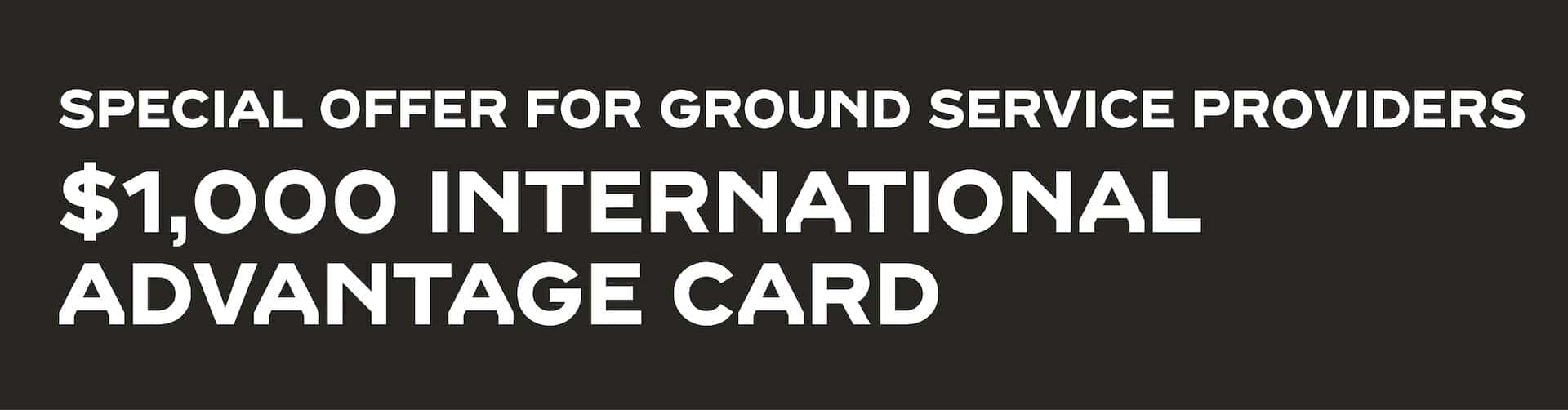 SPECIAL OFFER FOR GROUND SERVICE PROVIDERS. $1,000 INTERNATIONAL ADVANTAGE CARD
