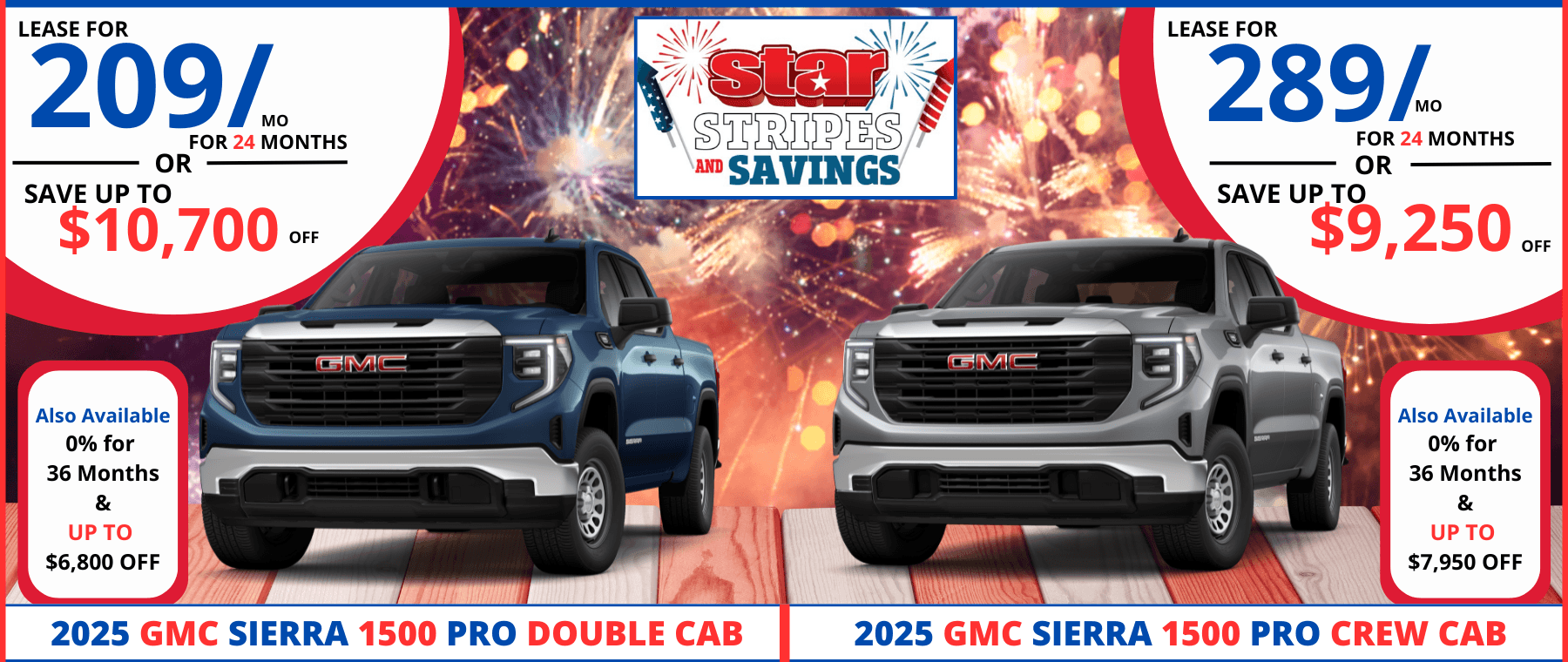 LEASE FOR 2091. FOR 24 MONTHS OR SAVE UP TO $10,700 oFf Stal STRIPES AND SAVINGS LEASE FOR 289/n. FOR 24 MONTHS OR SAVE UP,TO $9,250 OFF GMC GMC Also Available 0% for 36 Months & UP TO $6,800 OFF Also Available 0% for 36 Months & UP TO $7,950 OFF 2025 GMC SIERRA 1500 PRO DOUBLE CAB 2025 GMC SIERRA 1500 PRO CREW CAB